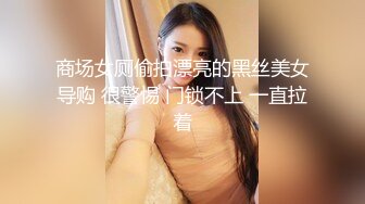 商场女厕偷拍漂亮的黑丝美女导购 很警惕 门锁不上 一直拉着