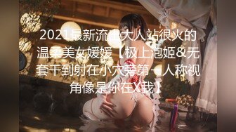 2021最新流出大人站很火的温柔美女媛媛【极上泡姬&无套干到射在小穴旁第ㄧ人称视角像是你在X我】