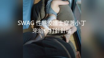 SWAG 性感洨護士穿著小丁來給你打針針嘍