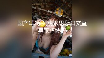 国产CD系列伪娘思思口交直男乖巧被干