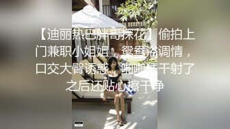 【迪丽热巴胖哥探花】偷拍上门兼职小姐姐，鸳鸯浴调情，口交大臀诱惑，啪啪狂干射了之后还贴心擦干净