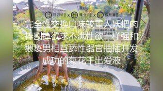 完全性交换口味较重人妖把肉棒割掉欲求不满性欲一样强和猥亵男相互舔性器官抽插开发成功的菊花干出爱液