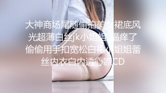 大神商场尾随偷拍美女裙底风光超薄白丝jk小姐姐..逼痒了偷偷用手扣宽松白裙小姐姐蕾丝内衣白内透心凉CD