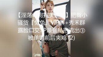 【淫荡母狗完美露脸】肥臀小骚货『兔兔』VIP群+秀禾群露脸口交3P最强私拍流出③被单男前后夹鸡 (2)