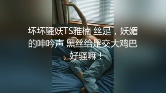 坏坏骚妖TS雅楠 丝足，妖媚的呻吟声 黑丝给足交大鸡巴，好骚嘛！