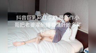 抖音巨乳网红李雅 最新作小哥把老婆灌醉睡着强奸她多年好闺蜜