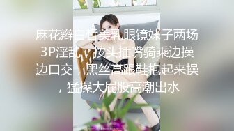 麻花辫白皙美乳眼镜妹子两场3P淫乱，按头插嘴骑乘边操边口交，黑丝高跟鞋抱起来操，猛操大屁股高潮出水