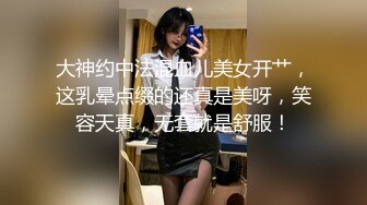 大神约中法混血儿美女开艹，这乳晕点缀的还真是美呀，笑容天真，无套就是舒服！