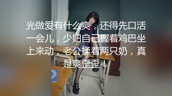 光做爱有什么爽，还得先口活一会儿，少妇自己握着鸡巴坐上来动，老公揉着两只奶，真是爽歪歪！