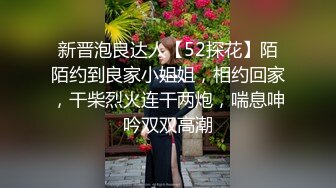 新晋泡良达人【52探花】陌陌约到良家小姐姐，相约回家，干柴烈火连干两炮，喘息呻吟双双高潮