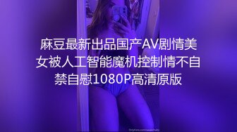 麻豆最新出品国产AV剧情美女被人工智能魔机控制情不自禁自慰1080P高清原版