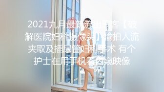 2021九月最新流出黑客【破解医院妇科摄像头】偷拍人流夹取及插尿管妇科手术 有个护士在用手机看内窥映像