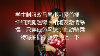 学生制服双马尾小可爱首播，纤细美腿翘臀，和炮友激情爆操，只穿白色网袜，主动骑乘特写抽插，骚穴一上一下