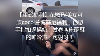 【重磅福利】花椒TV美女可欣coco 兰博基尼福利，自慰手指扣逼揉奶，发春叫床酥酥的呻吟声，可射呀！