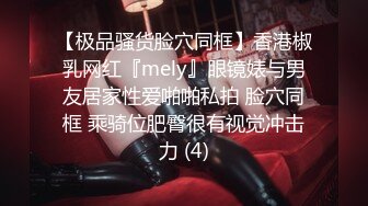 【极品骚货脸穴同框】香港椒乳网红『mely』眼镜婊与男友居家性爱啪啪私拍 脸穴同框 乘骑位肥臀很有视觉冲击力 (4)