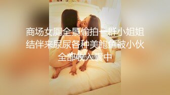 商场女厕全景偷拍一群小姐姐结伴来尿尿各种美鲍鱼被小伙全部收入囊中