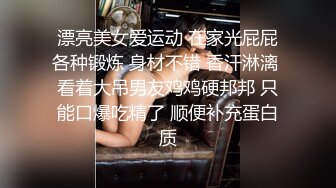 漂亮美女爱运动 在家光屁屁各种锻炼 身材不错 香汗淋漓 看着大吊男友鸡鸡硬邦邦 只能口爆吃精了 顺便补充蛋白质