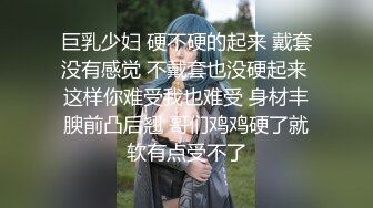 巨乳少妇 硬不硬的起来 戴套没有感觉 不戴套也没硬起来 这样你难受我也难受 身材丰腴前凸后翘 哥们鸡鸡硬了就软有点受不了