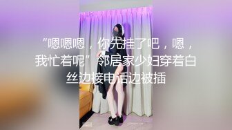 “嗯嗯嗯，你先挂了吧，嗯，我忙着呢”邻居家少妇穿着白丝边接电话边被插