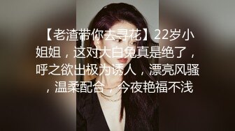 【老渣带你去寻花】22岁小姐姐，这对大白兔真是绝了，呼之欲出极为诱人，漂亮风骚，温柔配合，今夜艳福不浅