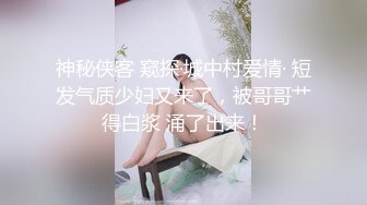 神秘侠客 窥探·城中村爱情· 短发气质少妇又来了，被哥哥艹得白浆 涌了出来！