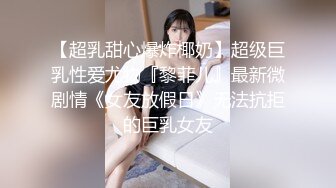 【超乳甜心爆炸椰奶】超级巨乳性爱尤物『黎菲儿』最新微剧情《女友放假日》无法抗拒的巨乳女友