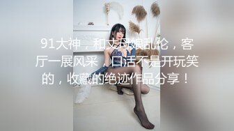 91大神，和丈母娘乱伦，客厅一展风采，口活不是开玩笑的，收藏的绝迹作品分享！