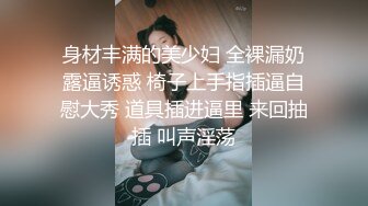 身材丰满的美少妇 全裸漏奶露逼诱惑 椅子上手指插逼自慰大秀 道具插进逼里 来回抽插 叫声淫荡