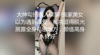 大神勾搭素人裸聊-良家美女以为遇到真爱，被挑逗得脱光展露全身私密地方，颜值高身材好