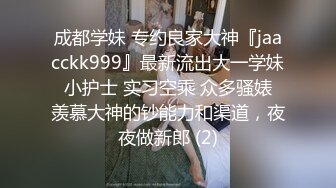 成都学妹 专约良家大神『jaacckk999』最新流出大一学妹 小护士 实习空乘 众多骚婊 羡慕大神的钞能力和渠道，夜夜做新郎 (2)