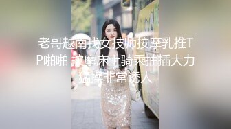 老哥越南找女技师按摩乳推TP啪啪 按摩床上骑乘抽插大力猛操非常诱人