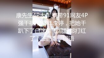 康先生4P大作,携带91网友4P强干福州98年李婷，把她干趴下了白沫横飞,屁股都打红了！正面版，国语