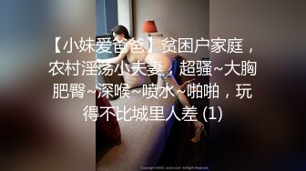 【小妹爱爸爸】贫困户家庭，农村淫荡小夫妻，超骚~大胸肥臀~深喉~喷水~啪啪，玩得不比城里人差 (1)