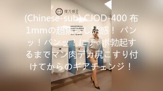 (Chinese-sub) CJOD-400 布1mmの超焦らし誘惑！ パンッ！パンッ！にチ○ポ勃起するまでマン肉デカ尻こすり付けてからのギアチェンジ！