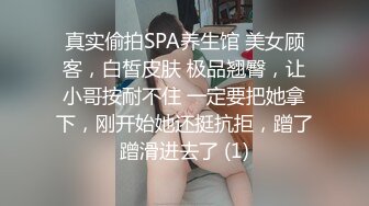 真实偷拍SPA养生馆 美女顾客，白皙皮肤 极品翘臀，让小哥按耐不住 一定要把她拿下，刚开始她还挺抗拒，蹭了蹭滑进去了 (1)