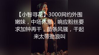 【小智寻花】3000网约外围嫩妹，中场休息，响应粉丝要求加钟再干，苗条风骚，干起来太带劲浪叫