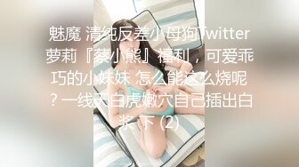 魅魔 清纯反差小母狗Twitter萝莉『蔡小熊』福利，可爱乖巧的小妹妹 怎么能这么烧呢？一线天白虎嫩穴自己插出白浆 下 (2)