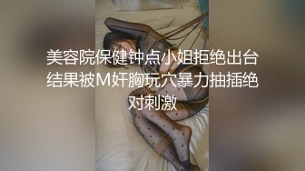 美容院保健钟点小姐拒绝出台结果被M奸胸玩穴暴力抽插绝对刺激