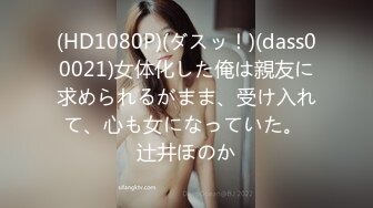 (HD1080P)(ダスッ！)(dass00021)女体化した俺は親友に求められるがまま、受け入れて、心も女になっていた。 辻井ほのか