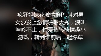 疯狂姐妹花激情群P，4对男女沙发上激情啪啪大秀，浪叫呻吟不止，性爱转转椅情趣小游戏，转到谁前后一起爆草