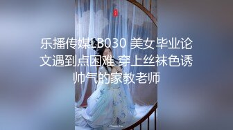 乐播传媒LB030 美女毕业论文遇到点困难 穿上丝袜色诱帅气的家教老师