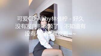 可爱CD Abby林佳柠 - 好久没有发自慰视频了，不知道有没有小哥哥喜欢看~~