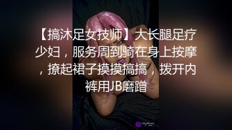 【搞沐足女技师】大长腿足疗少妇，服务周到骑在身上按摩，撩起裙子摸摸搞搞，拨开内裤用JB磨蹭