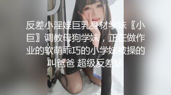 反差小淫娃巨乳身材学妹〖小巨〗调教母狗学妹，正在做作业的软萌乖巧的小学妹被操的叫爸爸 超级反差婊