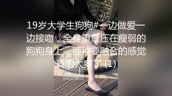 19岁大学生狗狗#一边做爱一边接吻，全身重量压在瘦弱的狗狗身上，那种要融合的感觉真的太爽了 (1)