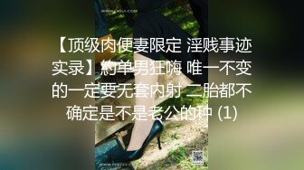 【顶级肉便妻限定 淫贱事迹实录】約单男狂嗨 唯一不变的一定要无套内射 二胎都不确定是不是老公的种 (1)