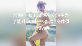 萝莉社 lls 116 爆乳实习生为了能升职加薪主动献出身体供上司玩弄