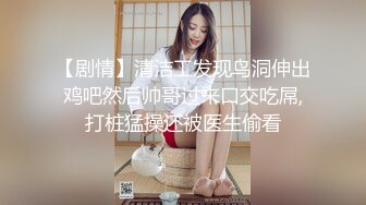 【剧情】清洁工发现鸟洞伸出鸡吧然后帅哥过来口交吃屌,打桩猛操还被医生偷看