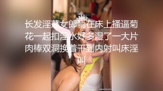 长发淫荡女郎躺在床上搔逼菊花一起扣淫水好多湿了一大片肉棒双洞换着干到内射叫床淫叫