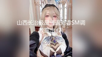 山西长治极品骚逼刘睿SM调教露出 (2)